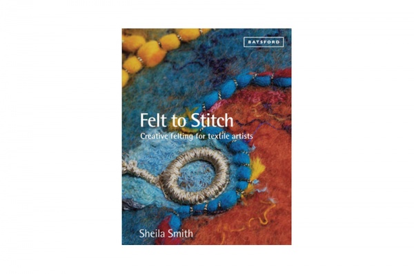 Felt to Stitch, creative felting for textile artists